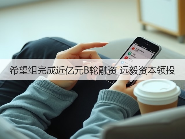 希望组完成近亿元B轮融资 远毅资本领投(图1) 希望组完成近亿元B轮融资 远毅资本领投(图1)