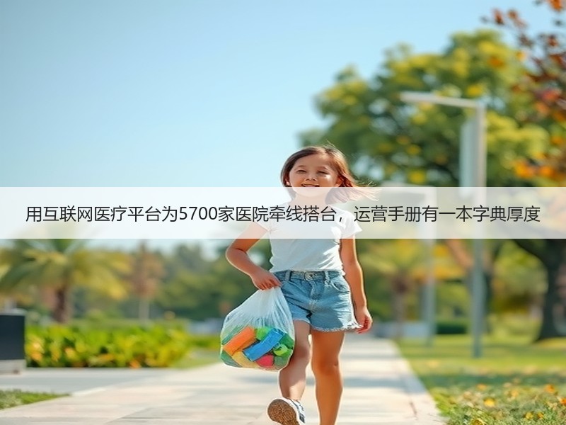 用互联网医疗平台为5700家医院牵线搭台，运营手册有一本字典