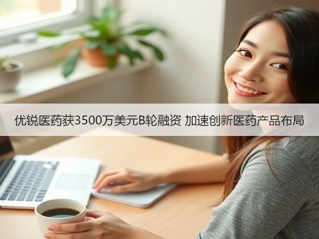 优锐医药获3500万美元B轮融资 加速创新医药产品布局(图1) 优锐医药获3500万美元B轮融资 加速创新医药产品布局(图1)