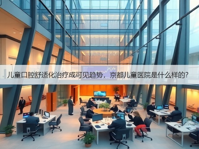儿童口腔舒适化治疗成可见趋势，京都儿童医院是什么样的？(图2)