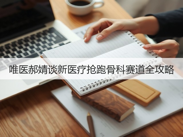 唯医郝婧谈新医疗抢跑骨科赛道全攻略(图2) 唯医郝婧谈新医疗抢跑骨科赛道全攻略(图2)