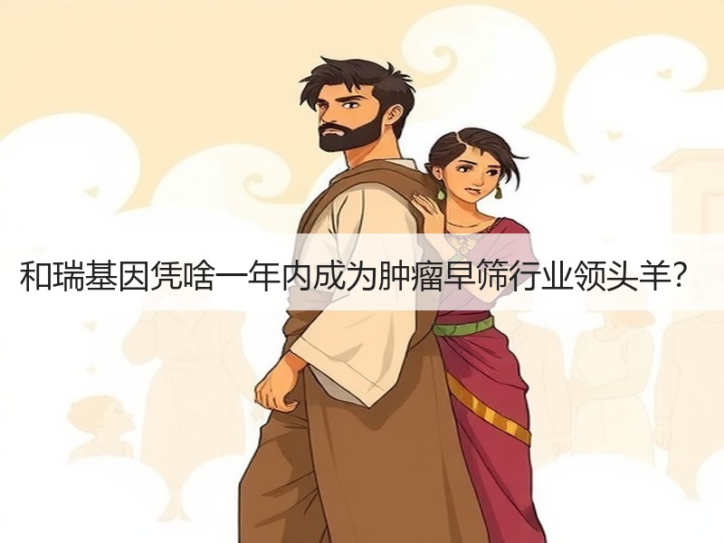 和瑞基因凭啥一年内成为肿瘤早筛行业领头羊？