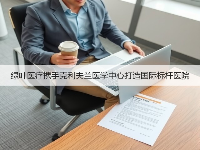 绿叶医疗携手克利夫兰医学中心打造国际标杆医院(图3) 绿叶医疗携手克利夫兰医学中心打造国际标杆医院(图3)