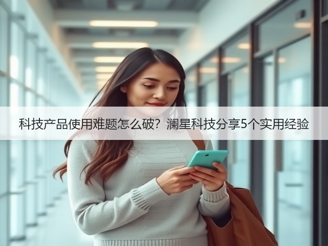 科技产品使用难题怎么破？澜星科技分享5个实用经验(图3)