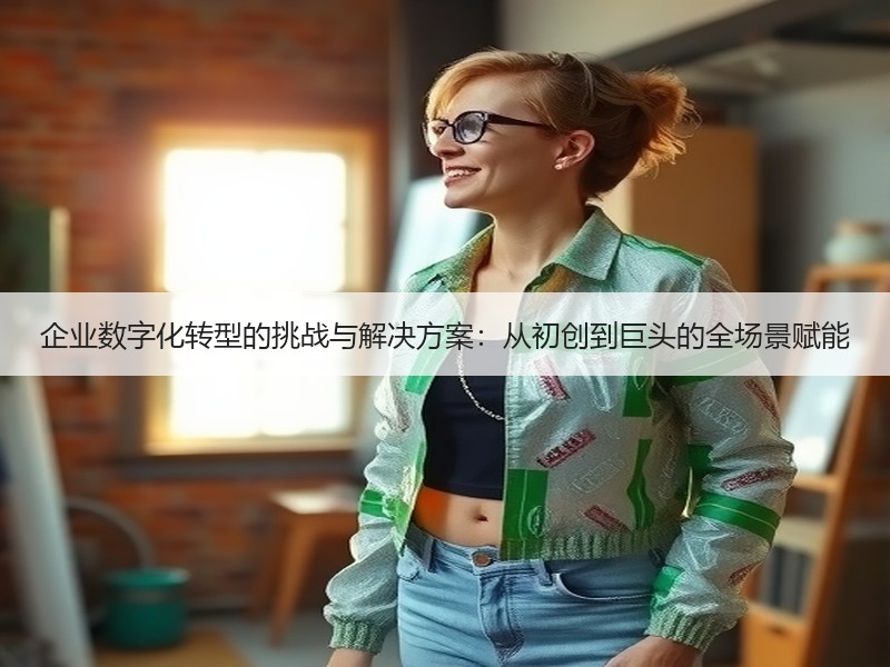 企业数字化转型的挑战与解决方案：从初创到巨头的全场景赋能