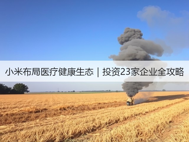 小米布局医疗健康生态|投资23家企业全攻略(图1) 小米布局医疗健康生态|投资23家企业全攻略(图1)