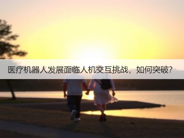 医疗机器人发展面临人机交互挑战,如何突破?(图1) 医疗机器人发展面临人机交互挑战,如何突破?(图1)