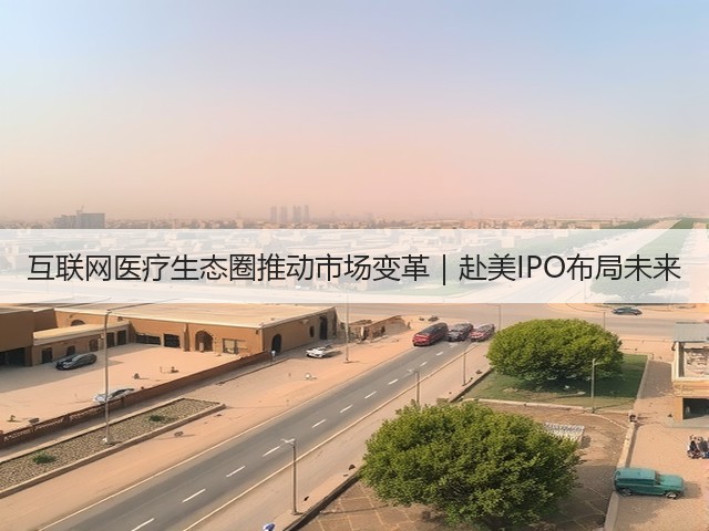 互联网医疗生态圈推动市场变革|赴美IPO布局未来(图2) 互联网医疗生态圈推动市场变革|赴美IPO布局未来(图2)