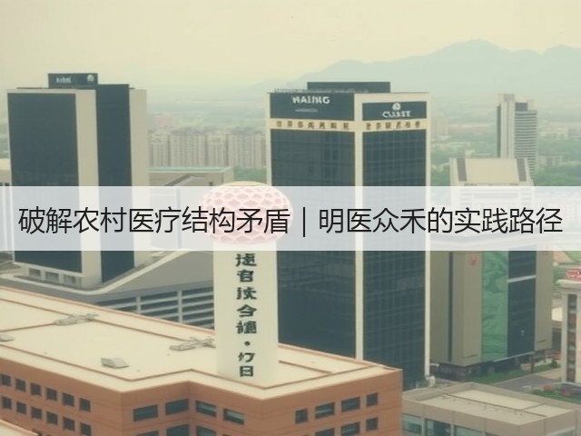 破解农村医疗结构矛盾|明医众禾的实践路径(图2) 破解农村医疗结构矛盾|明医众禾的实践路径(图2)