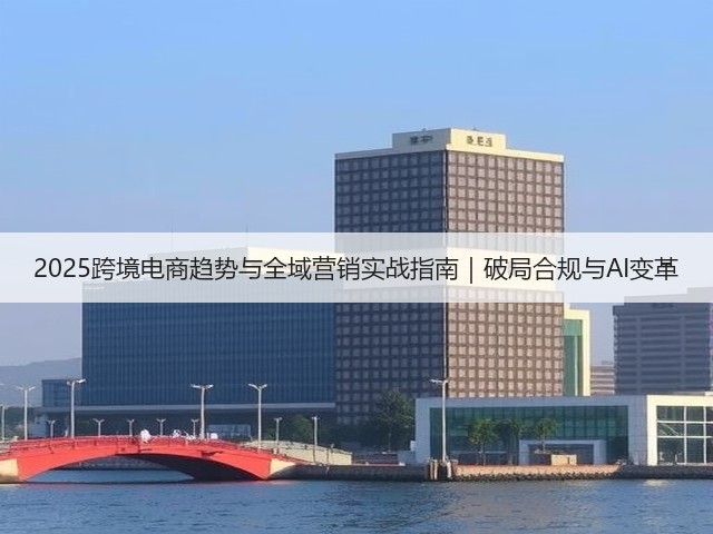 2025跨境电商趋势与全域营销实战指南|破局合规与AI变革(图3) 2025跨境电商趋势与全域营销实战指南|破局合规与AI变革(图3)