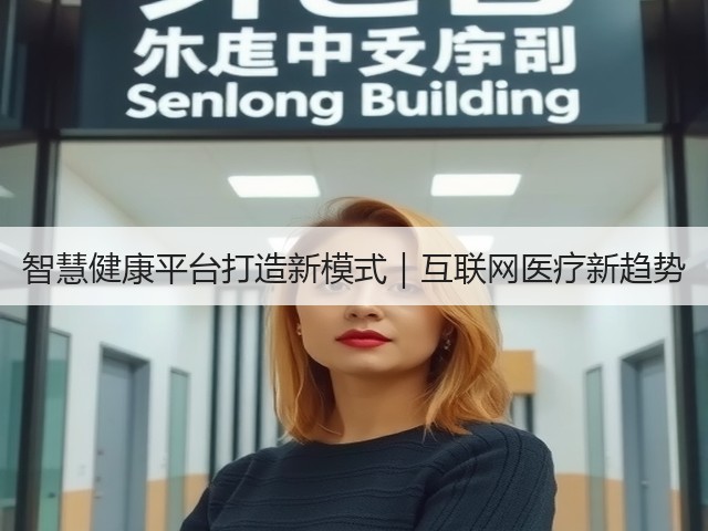 智慧健康平台打造新模式|互联网医疗新趋势(图2) 智慧健康平台打造新模式|互联网医疗新趋势(图2)