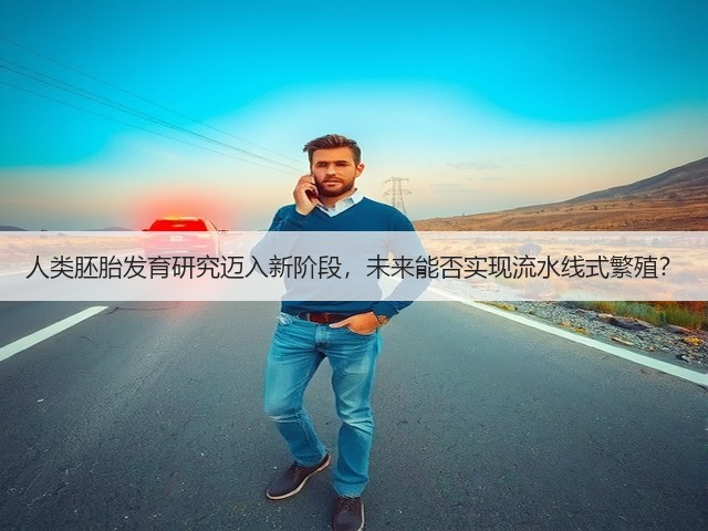 人类胚胎发育研究迈入新阶段,未来能否实现流水线式繁殖?(图2) 人类胚胎发育研究迈入新阶段,未来能否实现流水线式繁殖?(图2)