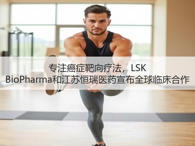 专注癌症靶向疗法,LSK BioPharma和江苏恒瑞医药宣布全球临床合作(图1) 专注癌症靶向疗法,LSK BioPharma和江苏恒瑞医药宣布全球临床合作(图1)