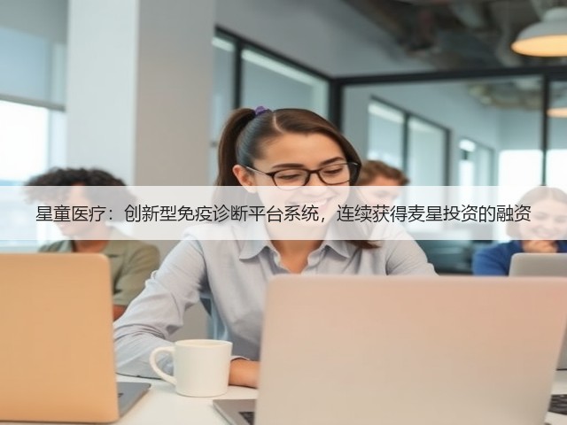 星童医疗：创新型免疫诊断平台系统，连续获得麦星投资的融资(图1)