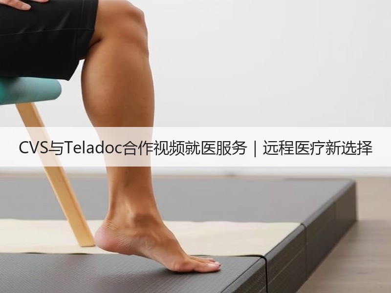 CVS与Teladoc合作视频就医服务｜远程医疗新选择