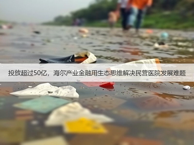 投放超过50亿，海尔产业金融用生态思维解决民营医院发展难题