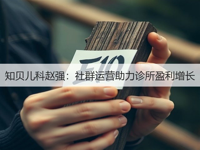 知贝儿科赵强:社群运营助力诊所盈利增长(图2) 知贝儿科赵强:社群运营助力诊所盈利增长(图2)