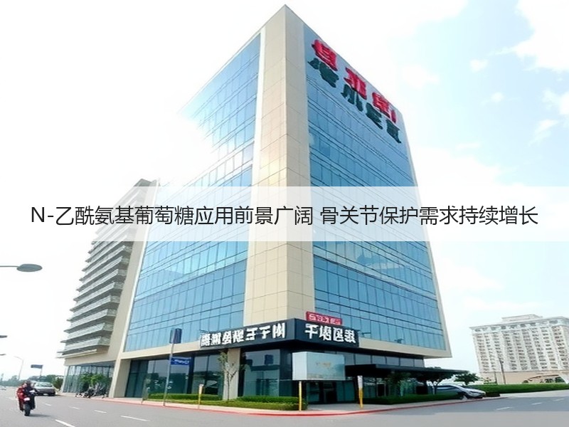 N-乙酰氨基葡萄糖应用前景广阔 骨关节保护需求持续增长