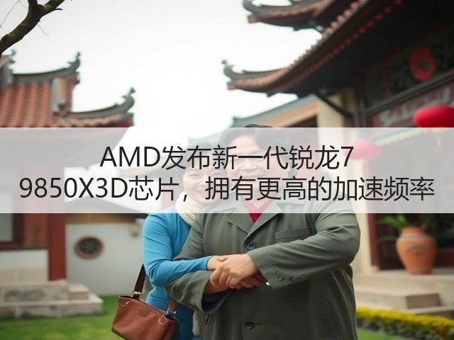 AMD发布新一代锐龙7 9850X3D芯片,拥有更高的加速频率(图1) AMD发布新一代锐龙7 9850X3D芯片,拥有更高的加速频率(图1)