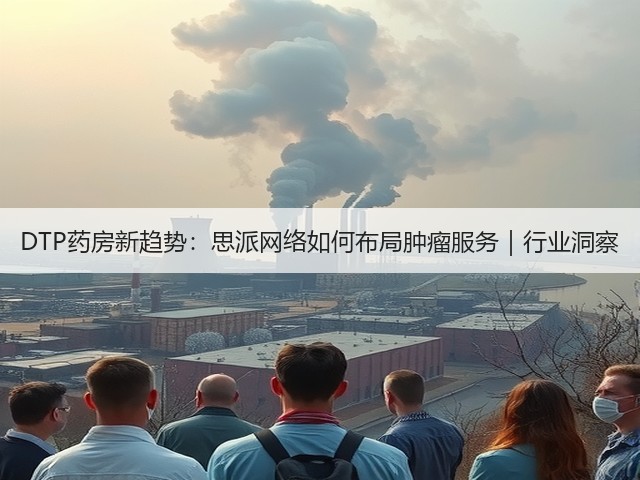 DTP药房新趋势:思派网络如何布局肿瘤服务|行业洞察(图3) DTP药房新趋势:思派网络如何布局肿瘤服务|行业洞察(图3)