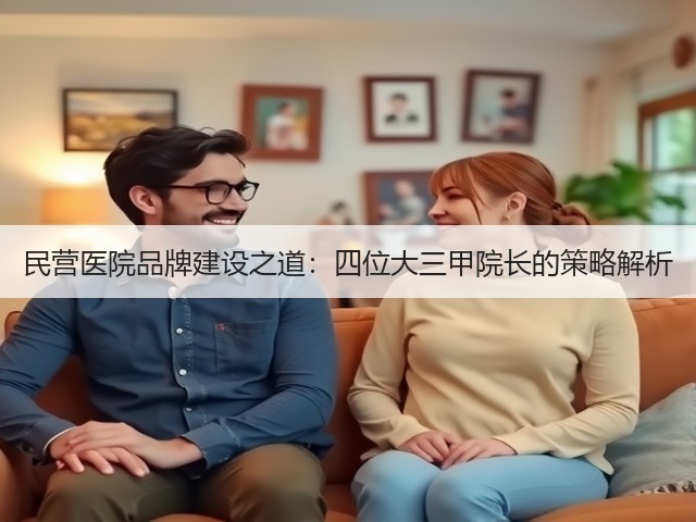 民营医院品牌建设之道:四位大三甲院长的策略解析(图1) 民营医院品牌建设之道:四位大三甲院长的策略解析(图1)