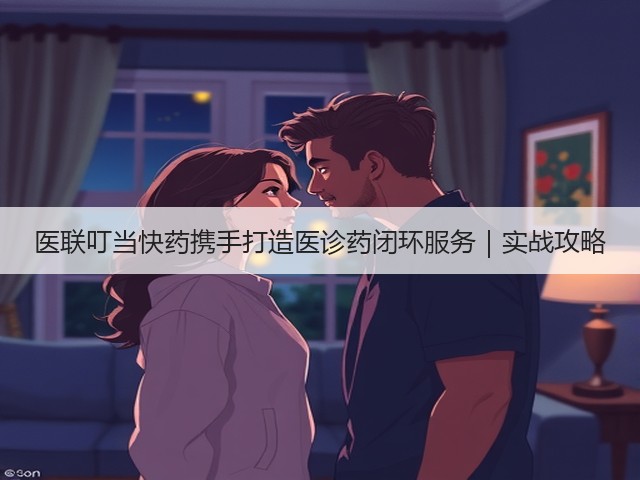 医联叮当快药携手打造医诊药闭环服务|实战攻略(图2) 医联叮当快药携手打造医诊药闭环服务|实战攻略(图2)