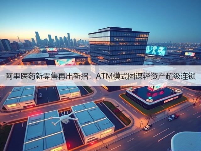 阿里医药新零售再出新招:ATM模式图谋轻资产超级连锁(图1) 阿里医药新零售再出新招:ATM模式图谋轻资产超级连锁(图1)