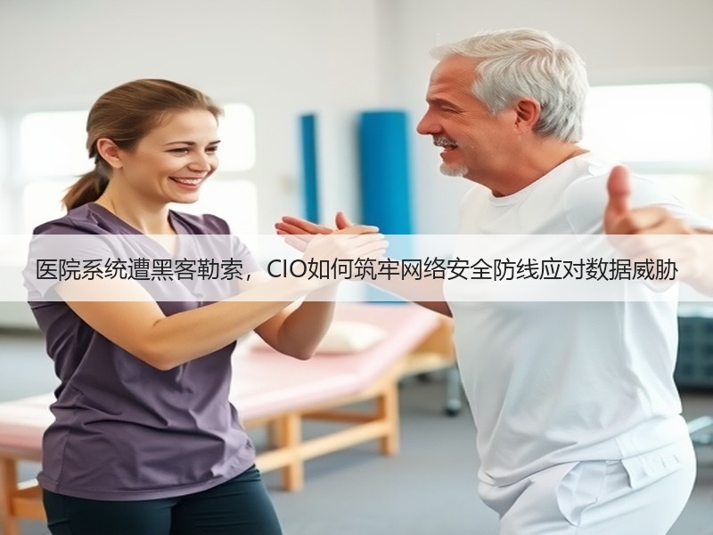 医院系统遭黑客勒索，CIO如何筑牢网络安全防线应对数据威胁