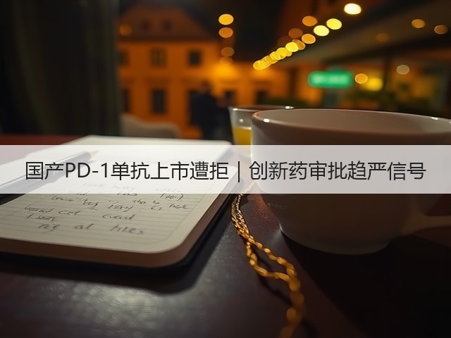 国产PD-1单抗上市遭拒|创新药审批趋严信号(图3) 国产PD-1单抗上市遭拒|创新药审批趋严信号(图3)