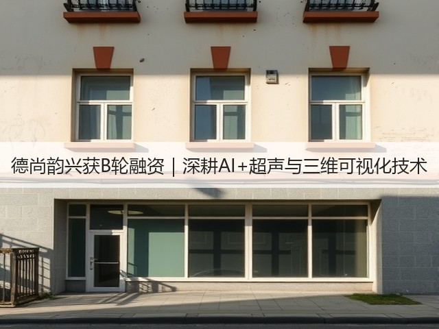 德尚韵兴获B轮融资｜深耕AI+超声与三维可视化技术(图2)