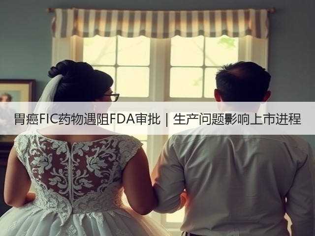 胃癌FIC药物遇阻FDA审批|生产问题影响上市进程(图2) 胃癌FIC药物遇阻FDA审批|生产问题影响上市进程(图2)