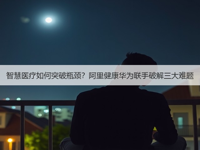 智慧医疗如何突破瓶颈?阿里健康华为联手破解三大难题(图3) 智慧医疗如何突破瓶颈?阿里健康华为联手破解三大难题(图3)