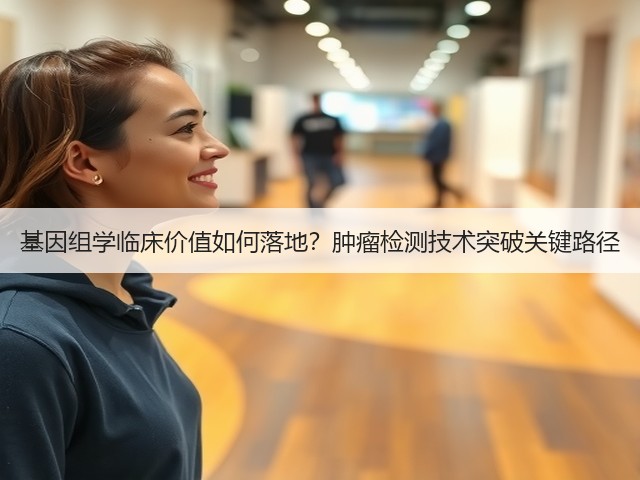 基因组学临床价值如何落地?肿瘤检测技术突破关键路径(图2) 基因组学临床价值如何落地?肿瘤检测技术突破关键路径(图2)