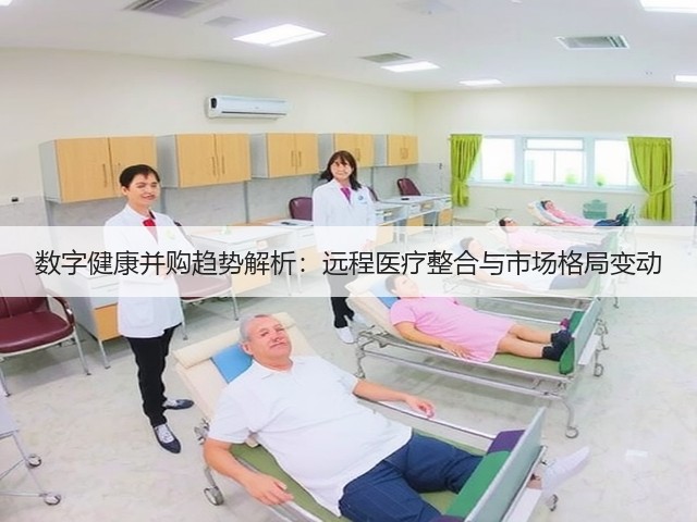 数字健康并购趋势解析:远程医疗整合与市场格局变动(图1) 数字健康并购趋势解析:远程医疗整合与市场格局变动(图1)