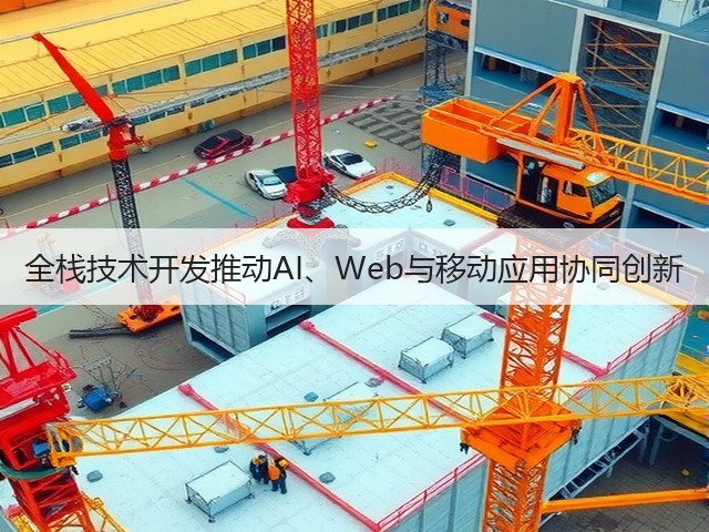 全栈技术开发推动AI、Web与移动应用协同创新(图1) 全栈技术开发推动AI、Web与移动应用协同创新(图1)