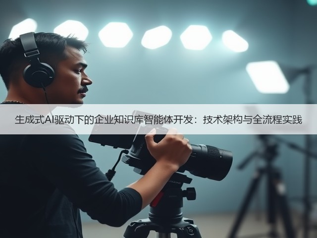 生成式AI驱动下的企业知识库智能体开发:技术架构与全流程实践(图3) 生成式AI驱动下的企业知识库智能体开发:技术架构与全流程实践(图3)