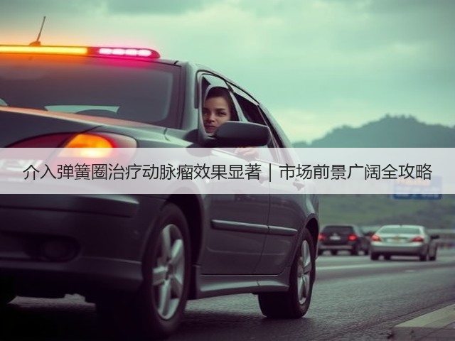 介入弹簧圈治疗动脉瘤效果显著|市场前景广阔全攻略(图1) 介入弹簧圈治疗动脉瘤效果显著|市场前景广阔全攻略(图1)