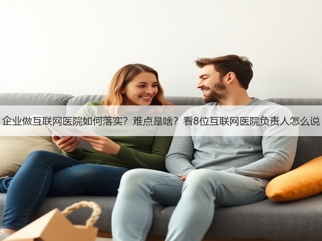企业做互联网医院如何落实?难点是啥?看8位互联网医院负责人怎么说(图1) 企业做互联网医院如何落实?难点是啥?看8位互联网医院负责人怎么说(图1)