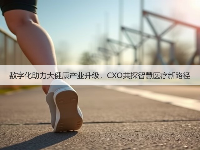 数字化助力大健康产业升级，CXO共探智慧医疗新路径(图1)