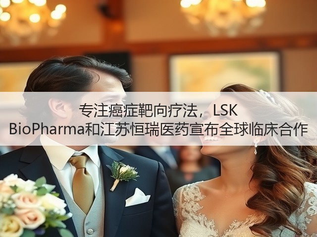 专注癌症靶向疗法,LSK BioPharma和江苏恒瑞医药宣布全球临床合作(图3) 专注癌症靶向疗法,LSK BioPharma和江苏恒瑞医药宣布全球临床合作(图3)