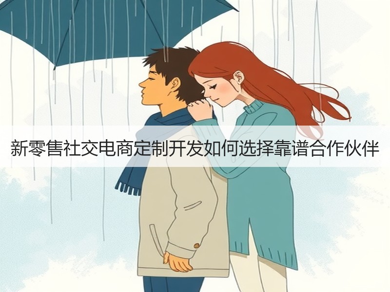 新零售社交电商定制开发如何选择靠谱合作伙伴
