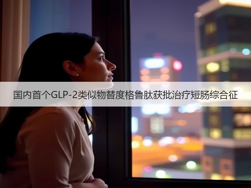 国内首个GLP-2类似物替度格鲁肽获批治疗短肠综合征