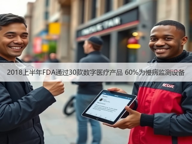 2018上半年FDA通过30款数字医疗产品 60%为慢病监测设备(图3) 2018上半年FDA通过30款数字医疗产品 60%为慢病监测设备(图3)