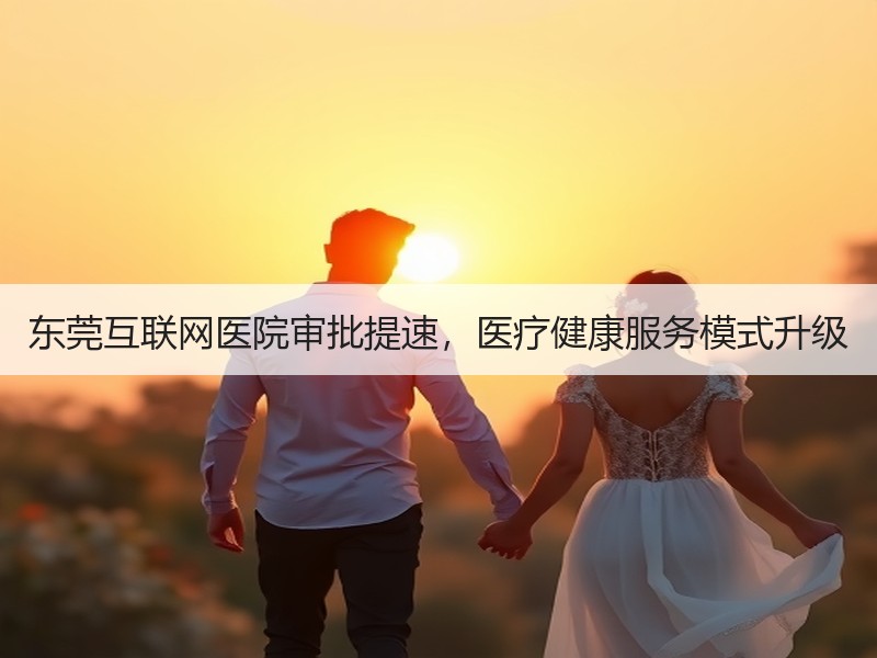 东莞互联网医院审批提速，医疗健康服务模式升级
