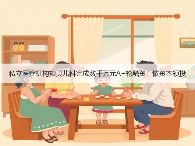 私立医疗机构知贝儿科完成数千万元A+轮融资,铱资本领投(图3) 私立医疗机构知贝儿科完成数千万元A+轮融资,铱资本领投(图3)