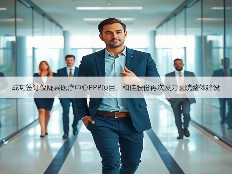 成功签订仪陇县医疗中心PPP项目，和佳股份再次发力医院整体建