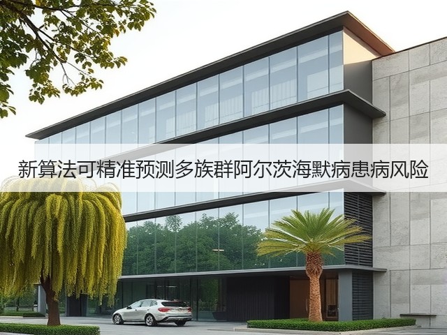 新算法可精准预测多族群阿尔茨海默病患病风险(图2) 新算法可精准预测多族群阿尔茨海默病患病风险(图2)