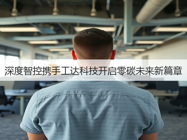 深度智控携手工达科技开启零碳未来新篇章(图1)