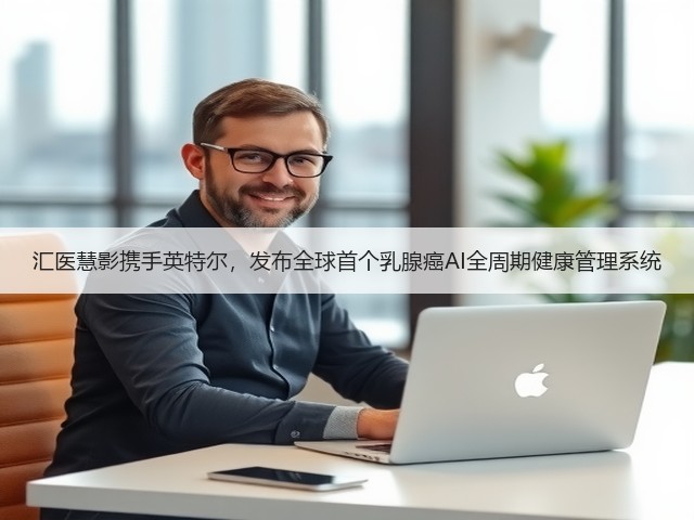 汇医慧影携手英特尔,发布全球首个乳腺癌AI全周期健康管理系统(图3) 汇医慧影携手英特尔,发布全球首个乳腺癌AI全周期健康管理系统(图3)