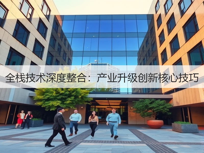 全栈技术深度整合：产业升级创新核心技巧
